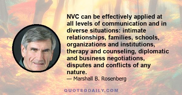 NVC can be effectively applied at all levels of communication and in diverse situations: intimate relationships, families, schools, organizations and institutions, therapy and counseling, diplomatic and business