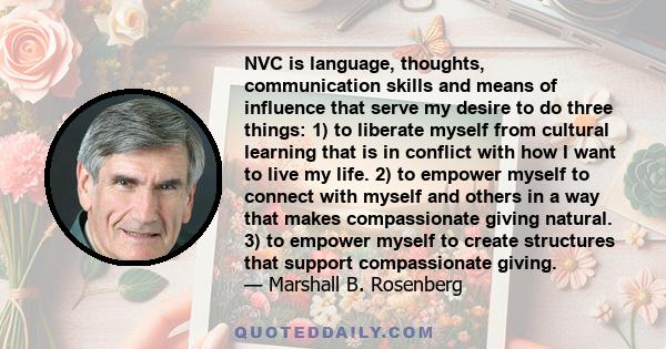 NVC is language, thoughts, communication skills and means of influence that serve my desire to do three things: 1) to liberate myself from cultural learning that is in conflict with how I want to live my life. 2) to