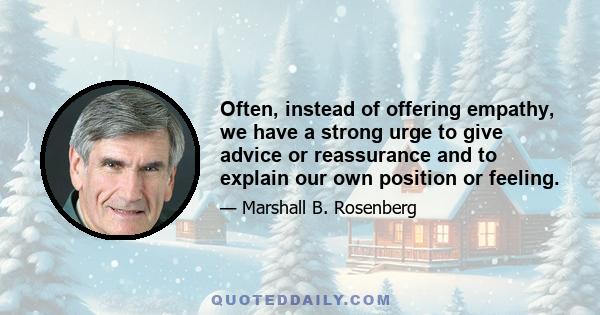 Often, instead of offering empathy, we have a strong urge to give advice or reassurance and to explain our own position or feeling.