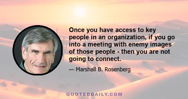 Once you have access to key people in an organization, if you go into a meeting with enemy images of those people - then you are not going to connect.