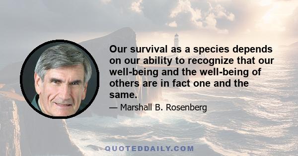 Our survival as a species depends on our ability to recognize that our well-being and the well-being of others are in fact one and the same.