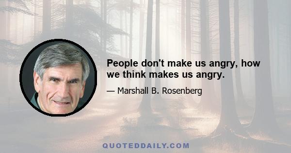 People don't make us angry, how we think makes us angry.