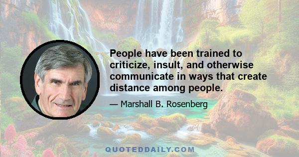 People have been trained to criticize, insult, and otherwise communicate in ways that create distance among people.