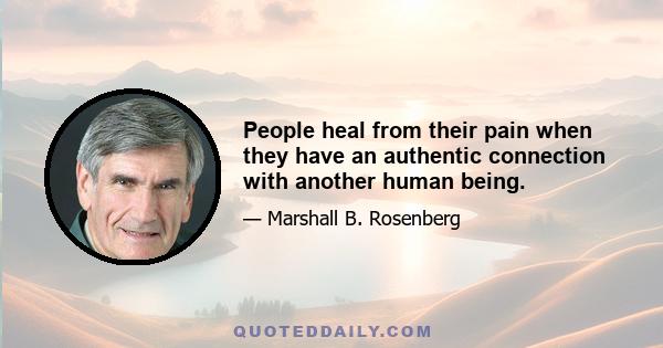 People heal from their pain when they have an authentic connection with another human being.