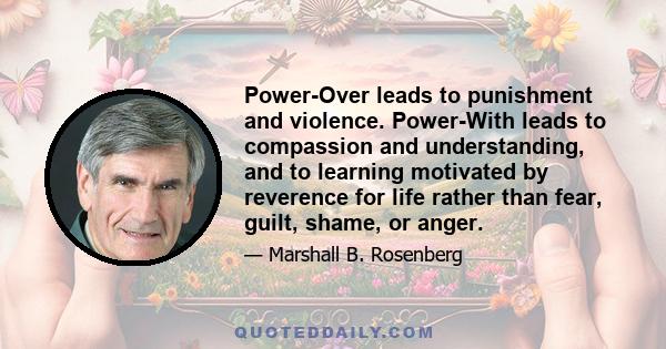 Power-Over leads to punishment and violence. Power-With leads to compassion and understanding, and to learning motivated by reverence for life rather than fear, guilt, shame, or anger.