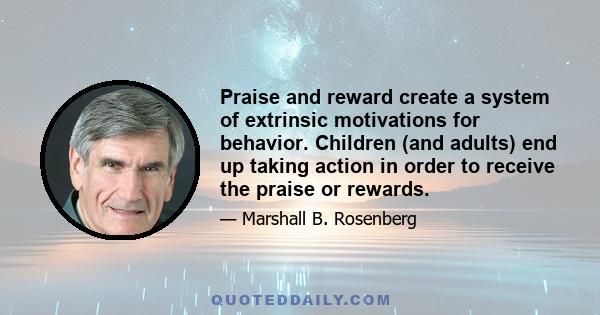 Praise and reward create a system of extrinsic motivations for behavior. Children (and adults) end up taking action in order to receive the praise or rewards.