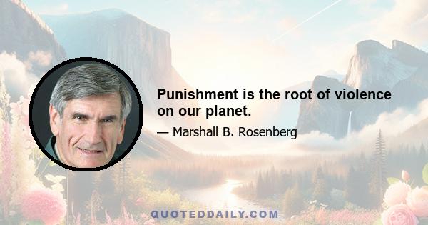 Punishment is the root of violence on our planet.