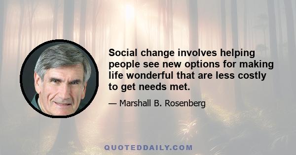 Social change involves helping people see new options for making life wonderful that are less costly to get needs met.