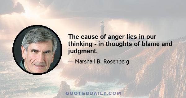 The cause of anger lies in our thinking - in thoughts of blame and judgment.