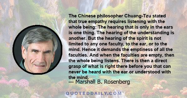 The Chinese philosopher Chuang-Tzu stated that true empathy requires listening with the whole being: The hearing that is only in the ears is one thing. The hearing of the understanding is another. But the hearing of the 