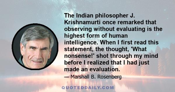 The Indian philosopher J. Krishnamurti once remarked that observing without evaluating is the highest form of human intelligence. When I first read this statement, the thought, 'What nonsense!' shot through my mind