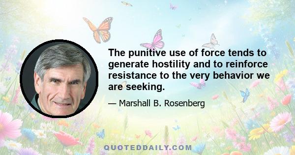 The punitive use of force tends to generate hostility and to reinforce resistance to the very behavior we are seeking.