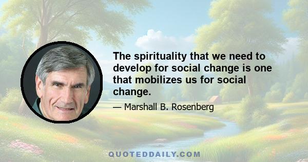 The spirituality that we need to develop for social change is one that mobilizes us for social change.