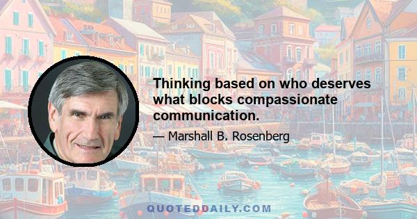 Thinking based on who deserves what blocks compassionate communication.