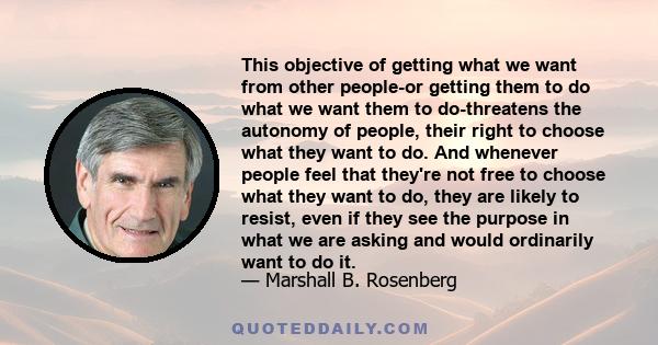 This objective of getting what we want from other people-or getting them to do what we want them to do-threatens the autonomy of people, their right to choose what they want to do. And whenever people feel that they're