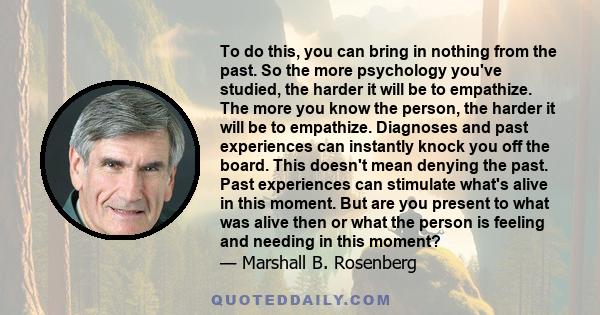 To do this, you can bring in nothing from the past. So the more psychology you've studied, the harder it will be to empathize. The more you know the person, the harder it will be to empathize. Diagnoses and past