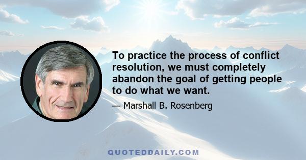 To practice the process of conflict resolution, we must completely abandon the goal of getting people to do what we want.