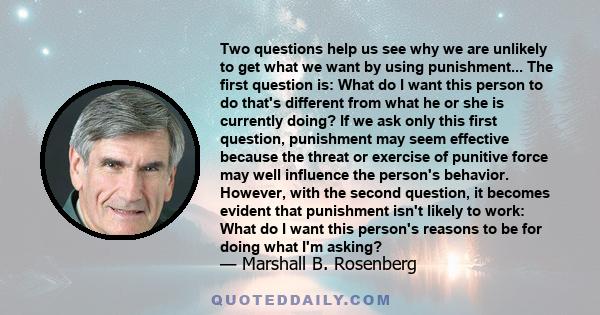 Two questions help us see why we are unlikely to get what we want by using punishment... The first question is: What do I want this person to do that's different from what he or she is currently doing? If we ask only