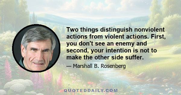 Two things distinguish nonviolent actions from violent actions. First, you don't see an enemy and second, your intention is not to make the other side suffer.