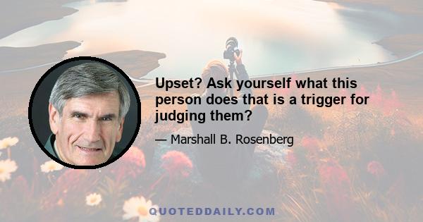 Upset? Ask yourself what this person does that is a trigger for judging them?