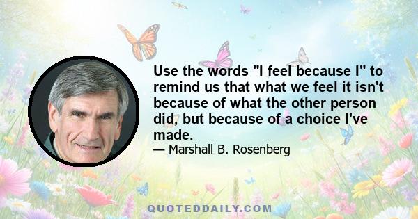 Use the words I feel because I to remind us that what we feel it isn't because of what the other person did, but because of a choice I've made.