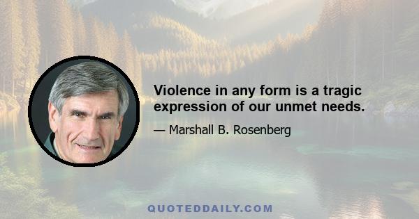 Violence in any form is a tragic expression of our unmet needs.