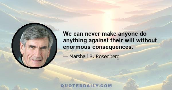 We can never make anyone do anything against their will without enormous consequences.