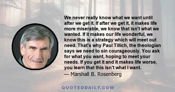 We never really know what we want until after we get it. If after we get it, it makes life more miserable, we know that isn't what we wanted. If it makes our life wonderful, we know this is a strategy which will meet