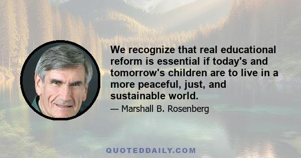 We recognize that real educational reform is essential if today's and tomorrow's children are to live in a more peaceful, just, and sustainable world.