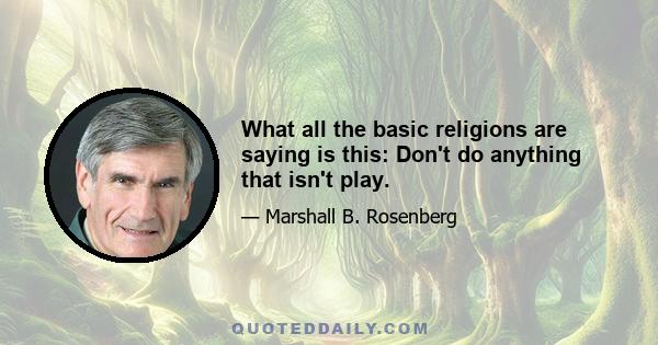 What all the basic religions are saying is this: Don't do anything that isn't play.