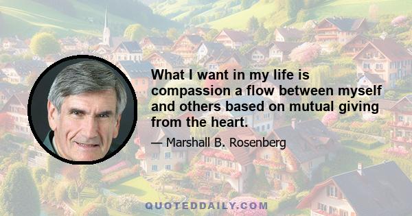 What I want in my life is compassion a flow between myself and others based on mutual giving from the heart.