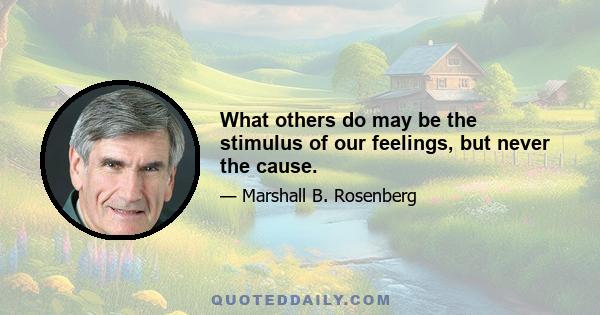 What others do may be the stimulus of our feelings, but never the cause.