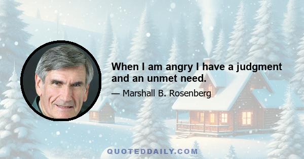 When I am angry I have a judgment and an unmet need.