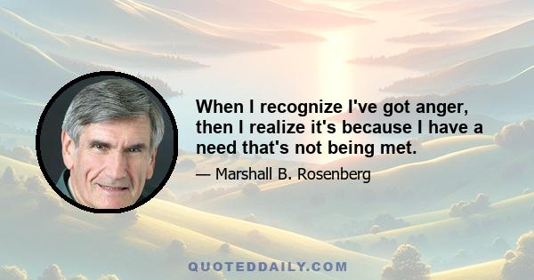 When I recognize I've got anger, then I realize it's because I have a need that's not being met.