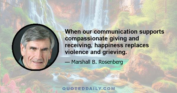 When our communication supports compassionate giving and receiving, happiness replaces violence and grieving.