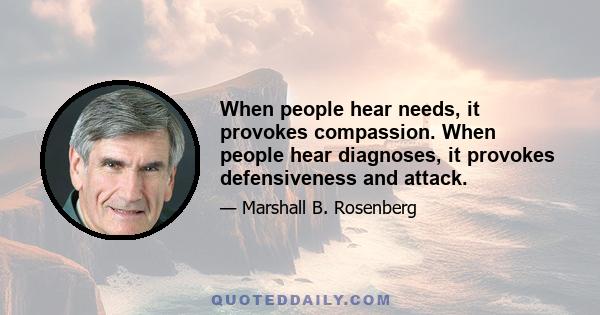 When people hear needs, it provokes compassion. When people hear diagnoses, it provokes defensiveness and attack.