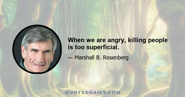 When we are angry, killing people is too superficial.