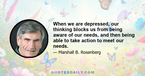 When we are depressed, our thinking blocks us from being aware of our needs, and then being able to take action to meet our needs.