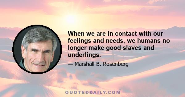 When we are in contact with our feelings and needs, we humans no longer make good slaves and underlings.