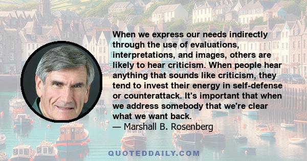 When we express our needs indirectly through the use of evaluations, interpretations, and images, others are likely to hear criticism. When people hear anything that sounds like criticism, they tend to invest their