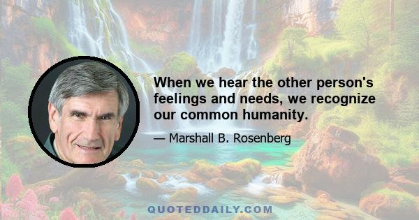 When we hear the other person's feelings and needs, we recognize our common humanity.