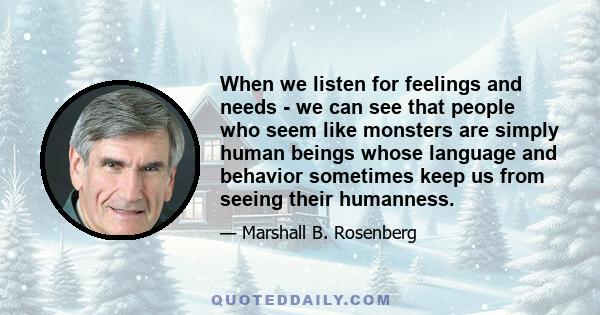 When we listen for feelings and needs - we can see that people who seem like monsters are simply human beings whose language and behavior sometimes keep us from seeing their humanness.