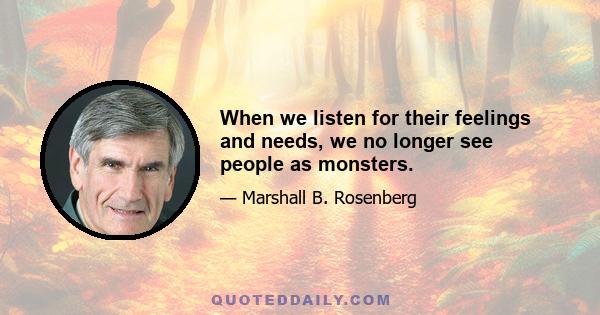 When we listen for their feelings and needs, we no longer see people as monsters.