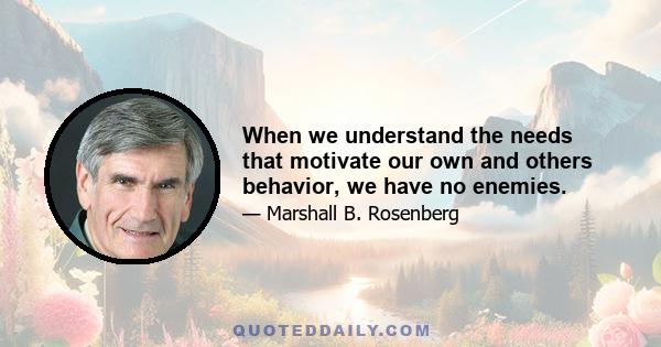 When we understand the needs that motivate our own and others behavior, we have no enemies.