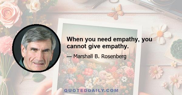 When you need empathy, you cannot give empathy.