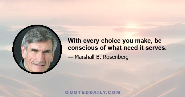 With every choice you make, be conscious of what need it serves.