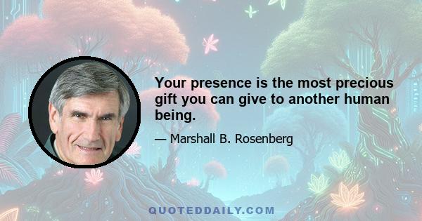 Your presence is the most precious gift you can give to another human being.