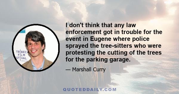 I don't think that any law enforcement got in trouble for the event in Eugene where police sprayed the tree-sitters who were protesting the cutting of the trees for the parking garage.