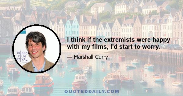 I think if the extremists were happy with my films, I'd start to worry.