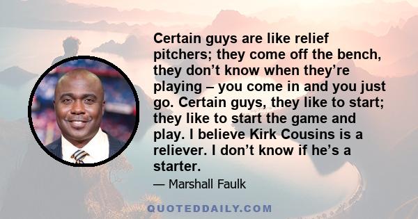 Certain guys are like relief pitchers; they come off the bench, they don’t know when they’re playing – you come in and you just go. Certain guys, they like to start; they like to start the game and play. I believe Kirk